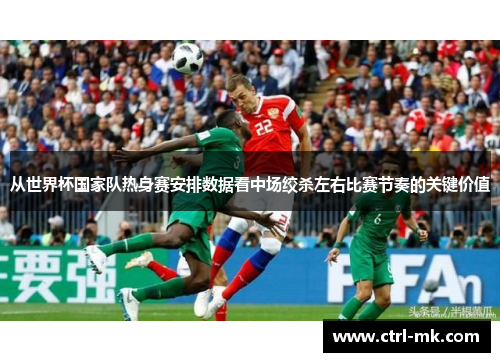 从世界杯国家队热身赛安排数据看中场绞杀左右比赛节奏的关键价值