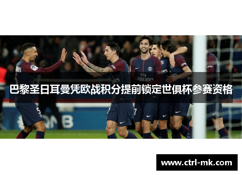 巴黎圣日耳曼凭欧战积分提前锁定世俱杯参赛资格 巴黎圣日耳曼凭欧战积分提前锁定世俱杯参赛资格