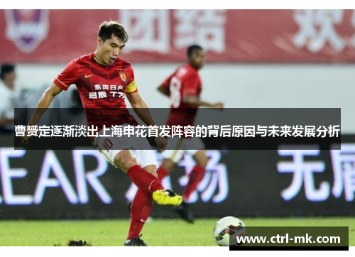 曹赟定逐渐淡出上海申花首发阵容的背后原因与未来发展分析 曹赟定逐渐淡出上海申花首发阵容的背后原因与未来发展分析