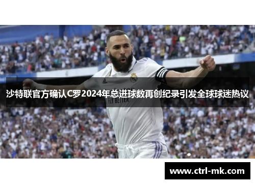 沙特联官方确认C罗2024年总进球数再创纪录引发全球球迷热议 沙特联官方确认C罗2024年总进球数再创纪录引发全球球迷热议